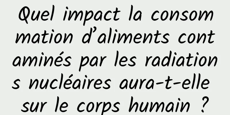 Quel impact la consommation d’aliments contaminés par les radiations nucléaires aura-t-elle sur le corps humain ?