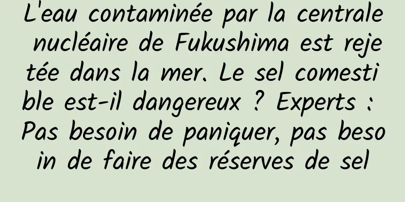 L'eau contaminée par la centrale nucléaire de Fukushima est rejetée dans la mer. Le sel comestible est-il dangereux ? Experts : Pas besoin de paniquer, pas besoin de faire des réserves de sel