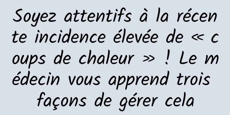 Soyez attentifs à la récente incidence élevée de « coups de chaleur » ! Le médecin vous apprend trois façons de gérer cela