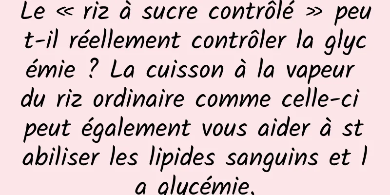 Le « riz à sucre contrôlé » peut-il réellement contrôler la glycémie ? La cuisson à la vapeur du riz ordinaire comme celle-ci peut également vous aider à stabiliser les lipides sanguins et la glycémie.