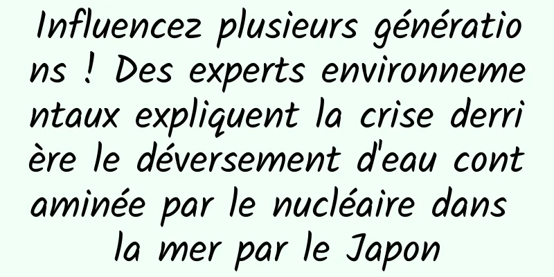 Influencez plusieurs générations ! Des experts environnementaux expliquent la crise derrière le déversement d'eau contaminée par le nucléaire dans la mer par le Japon