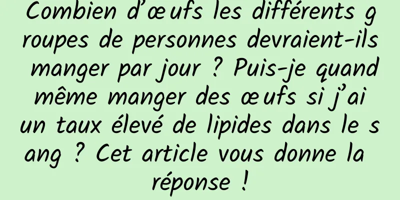 Combien d’œufs les différents groupes de personnes devraient-ils manger par jour ? Puis-je quand même manger des œufs si j’ai un taux élevé de lipides dans le sang ? Cet article vous donne la réponse !