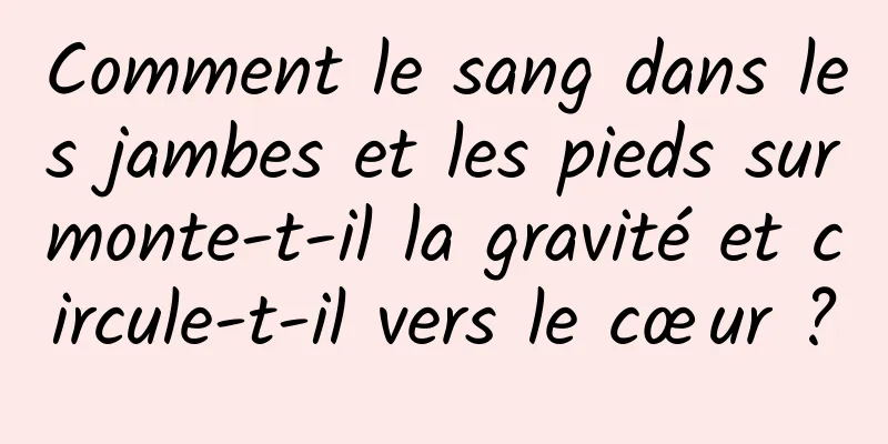 Comment le sang dans les jambes et les pieds surmonte-t-il la gravité et circule-t-il vers le cœur ?