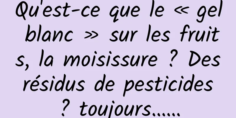 Qu'est-ce que le « gel blanc » sur les fruits, la moisissure ? Des résidus de pesticides ? toujours……