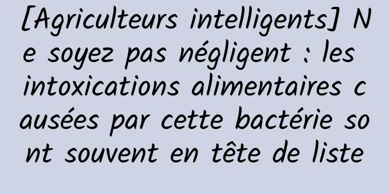 [Agriculteurs intelligents] Ne soyez pas négligent : les intoxications alimentaires causées par cette bactérie sont souvent en tête de liste