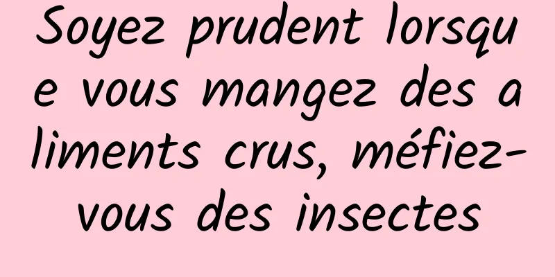 Soyez prudent lorsque vous mangez des aliments crus, méfiez-vous des insectes