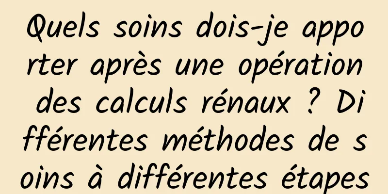 Quels soins dois-je apporter après une opération des calculs rénaux ? Différentes méthodes de soins à différentes étapes