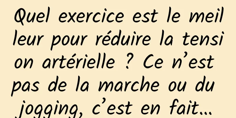 Quel exercice est le meilleur pour réduire la tension artérielle ? Ce n’est pas de la marche ou du jogging, c’est en fait…