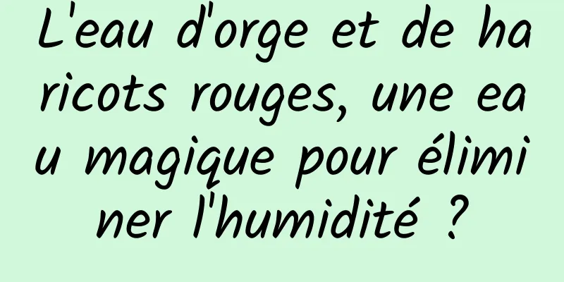 L'eau d'orge et de haricots rouges, une eau magique pour éliminer l'humidité ?