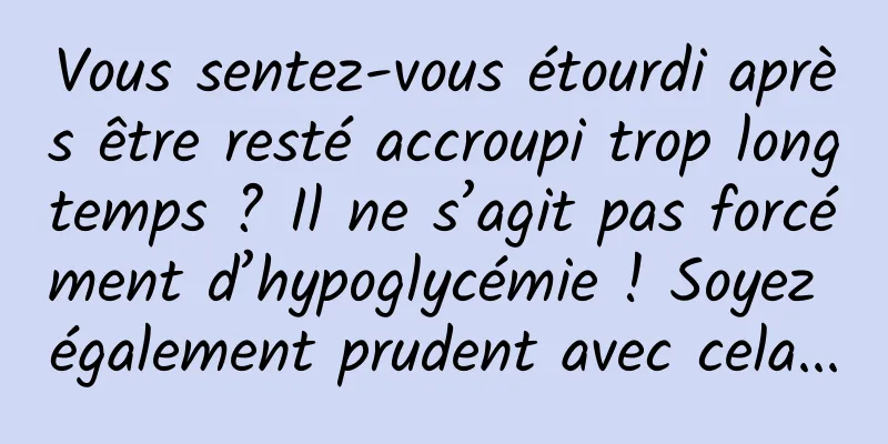 Vous sentez-vous étourdi après être resté accroupi trop longtemps ? Il ne s’agit pas forcément d’hypoglycémie ! Soyez également prudent avec cela...