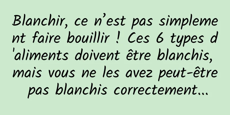 Blanchir, ce n’est pas simplement faire bouillir ! Ces 6 types d'aliments doivent être blanchis, mais vous ne les avez peut-être pas blanchis correctement...