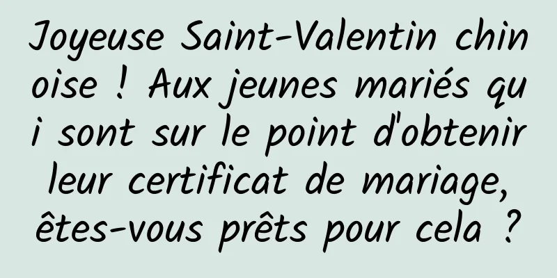 Joyeuse Saint-Valentin chinoise ! Aux jeunes mariés qui sont sur le point d'obtenir leur certificat de mariage, êtes-vous prêts pour cela ?