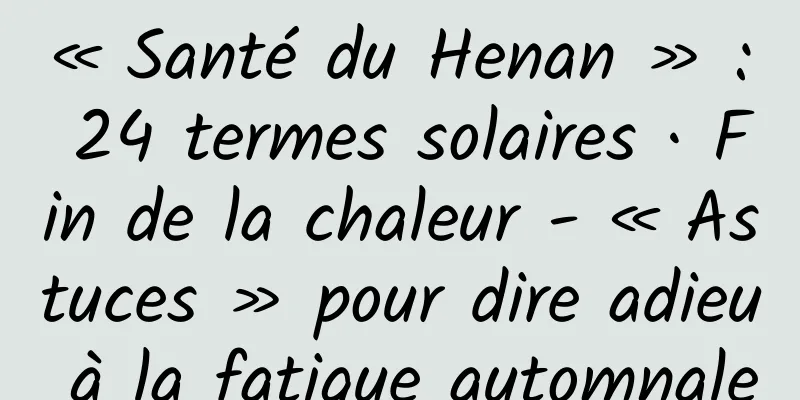 « Santé du Henan » : 24 termes solaires · Fin de la chaleur - « Astuces » pour dire adieu à la fatigue automnale
