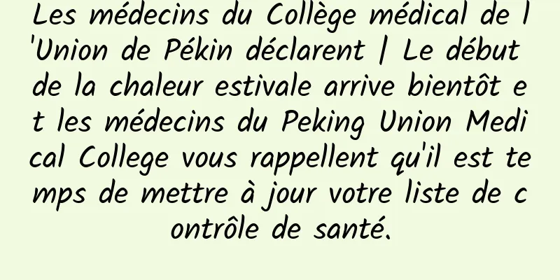 Les médecins du Collège médical de l'Union de Pékin déclarent | Le début de la chaleur estivale arrive bientôt et les médecins du Peking Union Medical College vous rappellent qu'il est temps de mettre à jour votre liste de contrôle de santé.