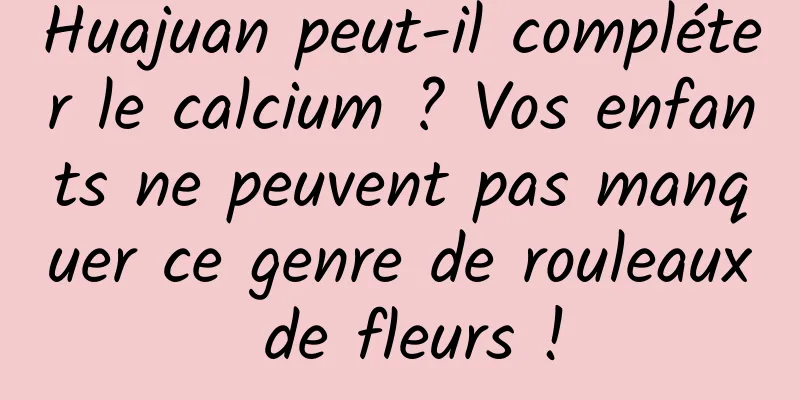Huajuan peut-il compléter le calcium ? Vos enfants ne peuvent pas manquer ce genre de rouleaux de fleurs !