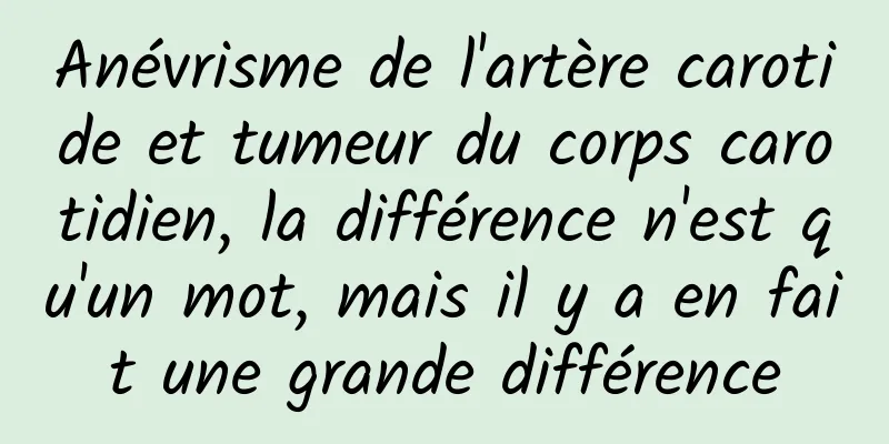 Anévrisme de l'artère carotide et tumeur du corps carotidien, la différence n'est qu'un mot, mais il y a en fait une grande différence