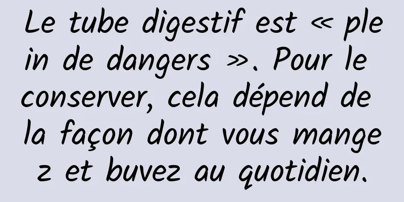 Le tube digestif est « plein de dangers ». Pour le conserver, cela dépend de la façon dont vous mangez et buvez au quotidien.