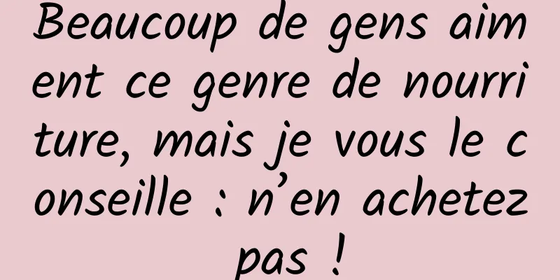 Beaucoup de gens aiment ce genre de nourriture, mais je vous le conseille : n’en achetez pas !