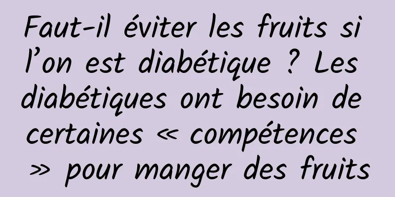 Faut-il éviter les fruits si l’on est diabétique ? Les diabétiques ont besoin de certaines « compétences » pour manger des fruits