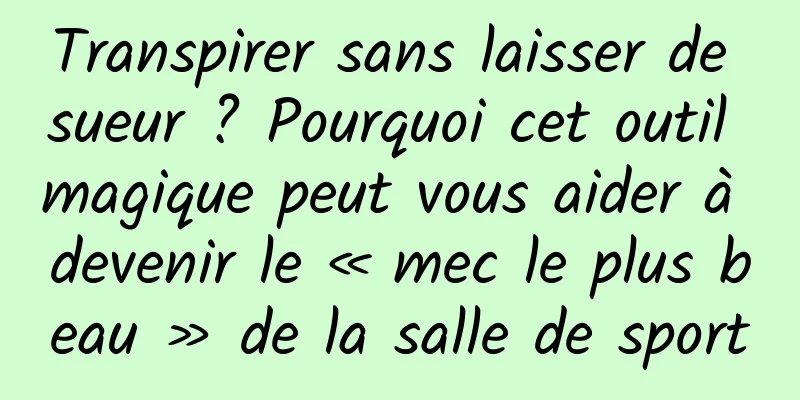 Transpirer sans laisser de sueur ? Pourquoi cet outil magique peut vous aider à devenir le « mec le plus beau » de la salle de sport