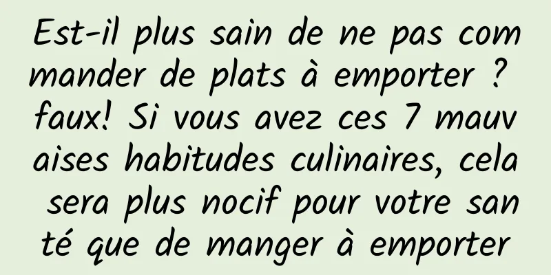 Est-il plus sain de ne pas commander de plats à emporter ? faux! Si vous avez ces 7 mauvaises habitudes culinaires, cela sera plus nocif pour votre santé que de manger à emporter