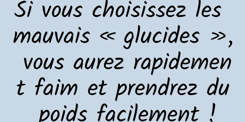 Si vous choisissez les mauvais « glucides », vous aurez rapidement faim et prendrez du poids facilement !