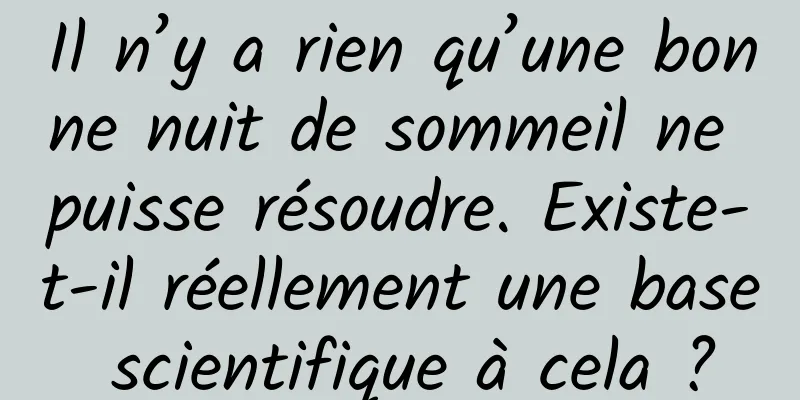 Il n’y a rien qu’une bonne nuit de sommeil ne puisse résoudre. Existe-t-il réellement une base scientifique à cela ?