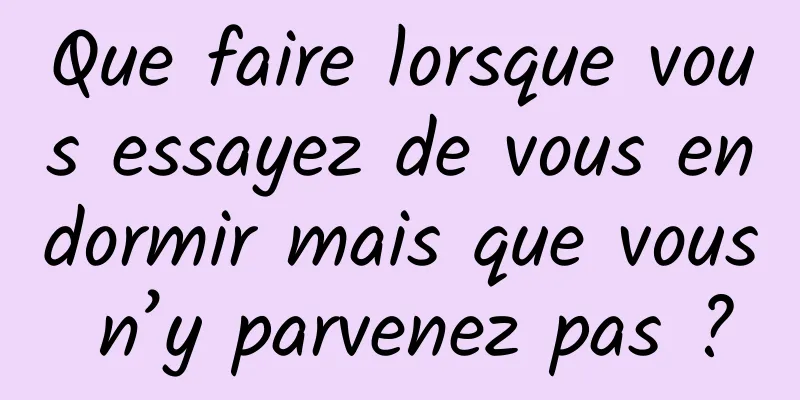 Que faire lorsque vous essayez de vous endormir mais que vous n’y parvenez pas ?