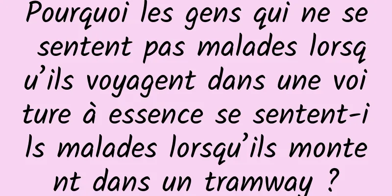 Pourquoi les gens qui ne se sentent pas malades lorsqu’ils voyagent dans une voiture à essence se sentent-ils malades lorsqu’ils montent dans un tramway ?
