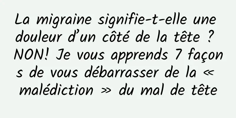 La migraine signifie-t-elle une douleur d’un côté de la tête ? NON! Je vous apprends 7 façons de vous débarrasser de la « malédiction » du mal de tête