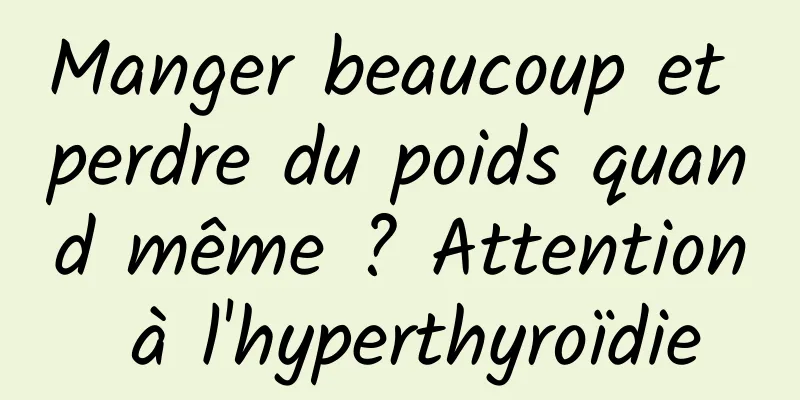 Manger beaucoup et perdre du poids quand même ? Attention à l'hyperthyroïdie
