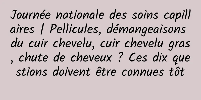 Journée nationale des soins capillaires | Pellicules, démangeaisons du cuir chevelu, cuir chevelu gras, chute de cheveux ? Ces dix questions doivent être connues tôt