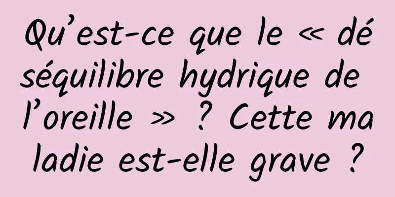 Qu’est-ce que le « déséquilibre hydrique de l’oreille » ? Cette maladie est-elle grave ?