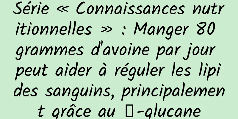 Série « Connaissances nutritionnelles » : Manger 80 grammes d'avoine par jour peut aider à réguler les lipides sanguins, principalement grâce au β-glucane