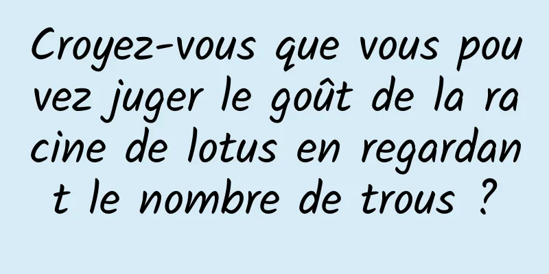 Croyez-vous que vous pouvez juger le goût de la racine de lotus en regardant le nombre de trous ?
