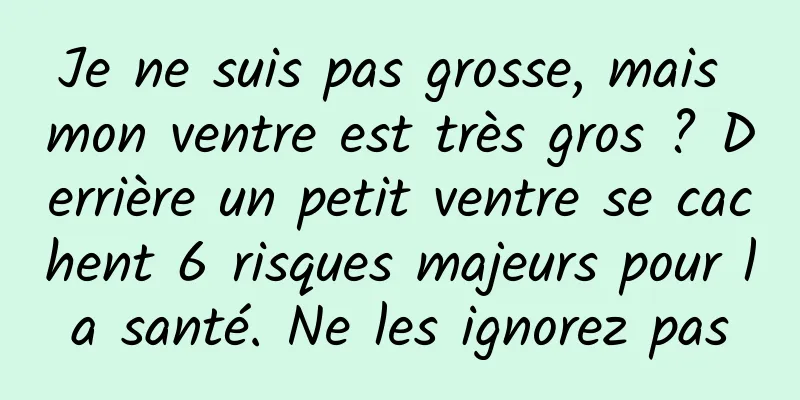 Je ne suis pas grosse, mais mon ventre est très gros ? Derrière un petit ventre se cachent 6 risques majeurs pour la santé. Ne les ignorez pas