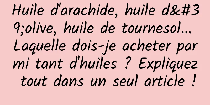 Huile d'arachide, huile d'olive, huile de tournesol... Laquelle dois-je acheter parmi tant d'huiles ? Expliquez tout dans un seul article !