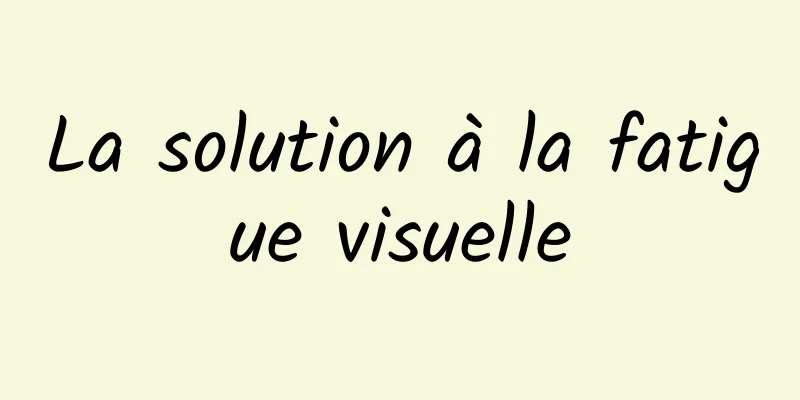 La solution à la fatigue visuelle