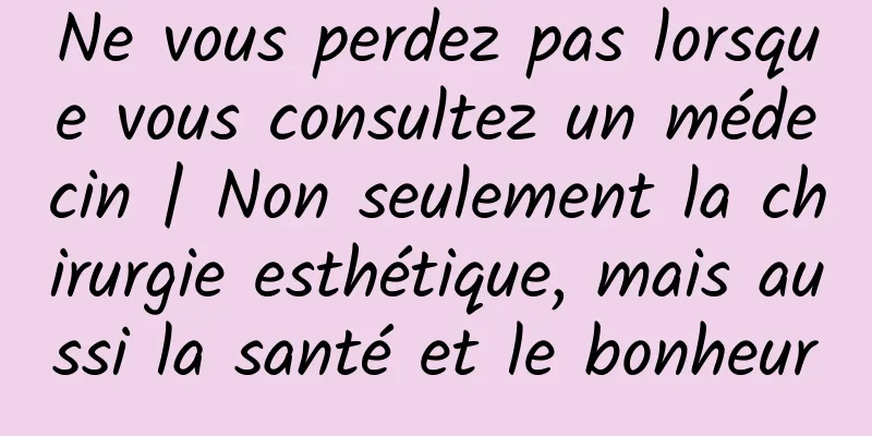 Ne vous perdez pas lorsque vous consultez un médecin | Non seulement la chirurgie esthétique, mais aussi la santé et le bonheur