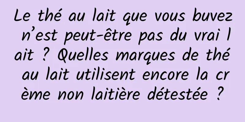 Le thé au lait que vous buvez n’est peut-être pas du vrai lait ? Quelles marques de thé au lait utilisent encore la crème non laitière détestée ?