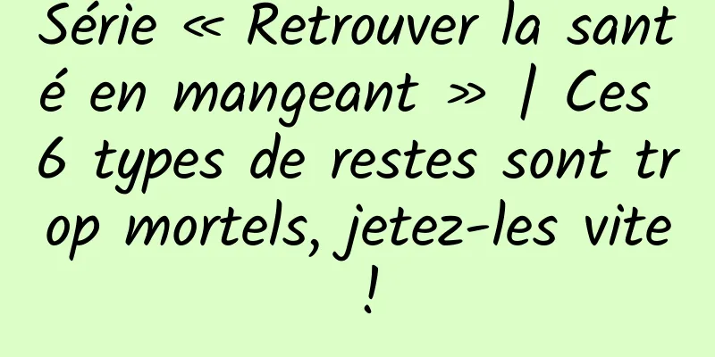 Série « Retrouver la santé en mangeant » | Ces 6 types de restes sont trop mortels, jetez-les vite !