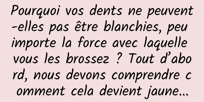 Pourquoi vos dents ne peuvent-elles pas être blanchies, peu importe la force avec laquelle vous les brossez ? Tout d’abord, nous devons comprendre comment cela devient jaune...