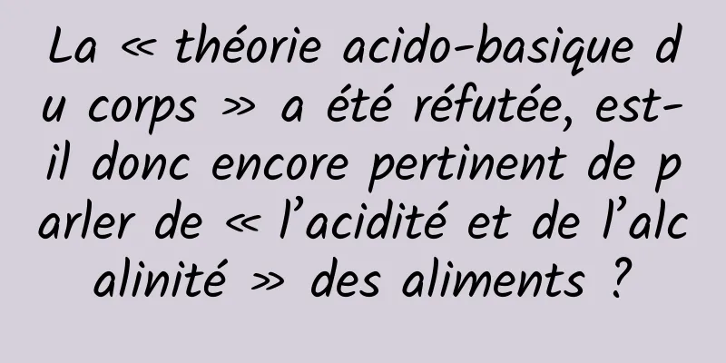 La « théorie acido-basique du corps » a été réfutée, est-il donc encore pertinent de parler de « l’acidité et de l’alcalinité » des aliments ?