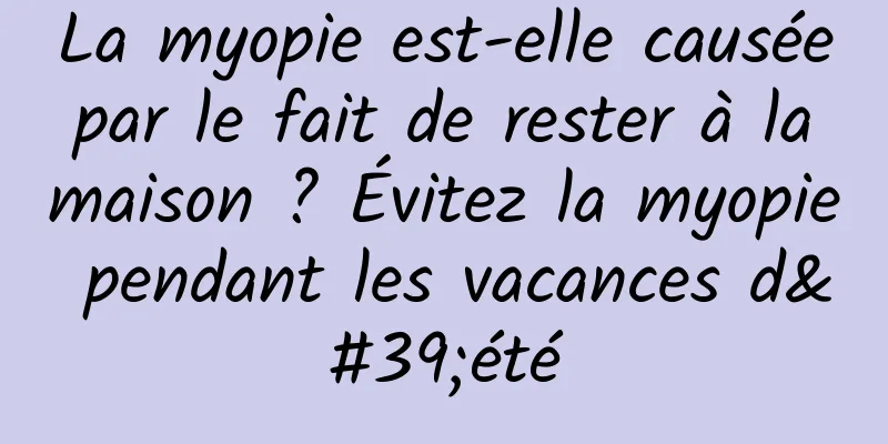 La myopie est-elle causée par le fait de rester à la maison ? Évitez la myopie pendant les vacances d'été
