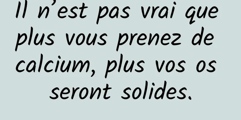 Il n’est pas vrai que plus vous prenez de calcium, plus vos os seront solides.