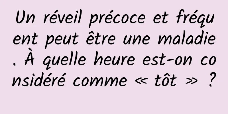 Un réveil précoce et fréquent peut être une maladie. À quelle heure est-on considéré comme « tôt » ?