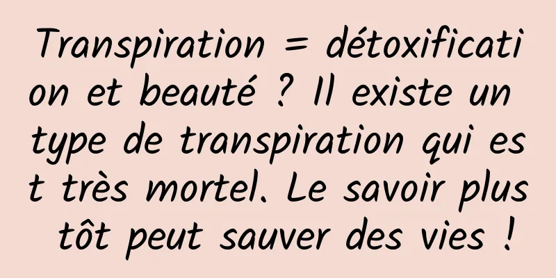 Transpiration = détoxification et beauté ? Il existe un type de transpiration qui est très mortel. Le savoir plus tôt peut sauver des vies !