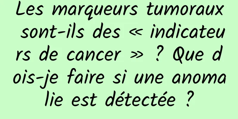 Les marqueurs tumoraux sont-ils des « indicateurs de cancer » ? Que dois-je faire si une anomalie est détectée ?