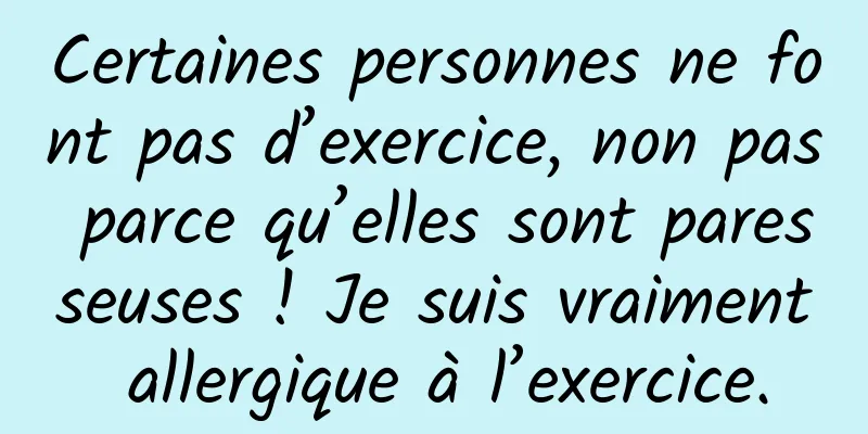 Certaines personnes ne font pas d’exercice, non pas parce qu’elles sont paresseuses ! Je suis vraiment allergique à l’exercice.