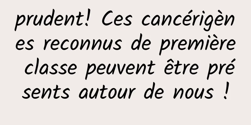 prudent! Ces cancérigènes reconnus de première classe peuvent être présents autour de nous !